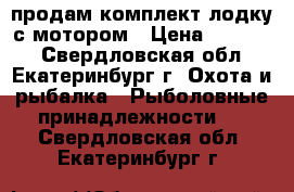 продам комплект лодку с мотором › Цена ­ 67 000 - Свердловская обл., Екатеринбург г. Охота и рыбалка » Рыболовные принадлежности   . Свердловская обл.,Екатеринбург г.